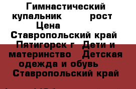 Гимнастический купальник 122-128рост › Цена ­ 1 000 - Ставропольский край, Пятигорск г. Дети и материнство » Детская одежда и обувь   . Ставропольский край